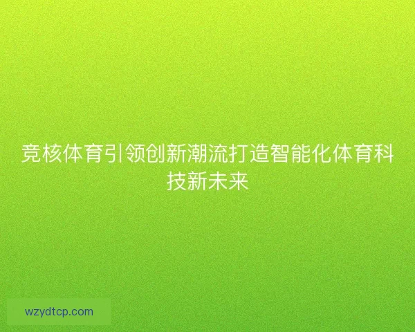 竞核体育引领创新潮流打造智能化体育科技新未来
