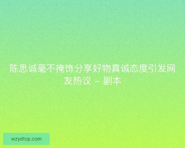 陈思诚毫不掩饰分享好物真诚态度引发网友热议 - 副本