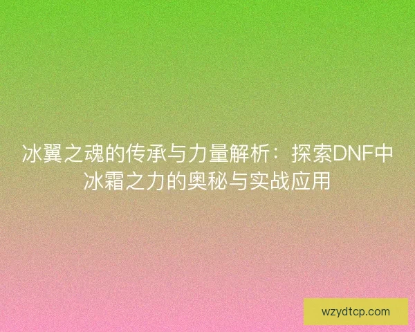 冰翼之魂的传承与力量解析：探索DNF中冰霜之力的奥秘与实战应用