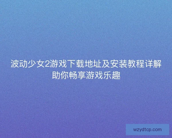 波动少女2游戏下载地址及安装教程详解助你畅享游戏乐趣