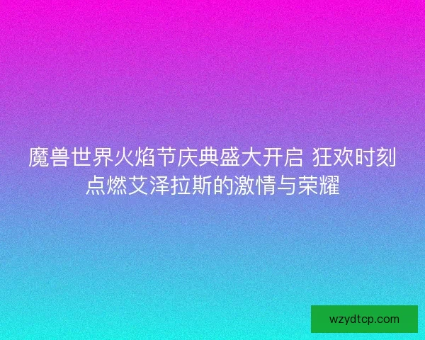 魔兽世界火焰节庆典盛大开启 狂欢时刻点燃艾泽拉斯的激情与荣耀