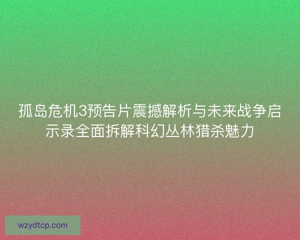 孤岛危机3预告片震撼解析与未来战争启示录全面拆解科幻丛林猎杀魅力
