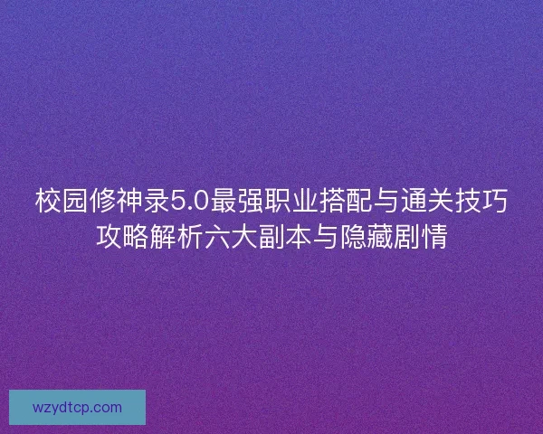 校园修神录5.0最强职业搭配与通关技巧攻略解析六大副本与隐藏剧情