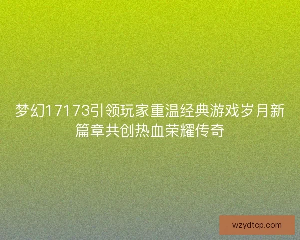 梦幻17173引领玩家重温经典游戏岁月新篇章共创热血荣耀传奇