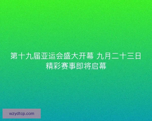 第十九届亚运会盛大开幕 九月二十三日精彩赛事即将启幕