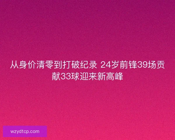 从身价清零到打破纪录 24岁前锋39场贡献33球迎来新高峰