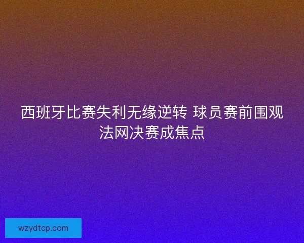 西班牙比赛失利无缘逆转 球员赛前围观法网决赛成焦点