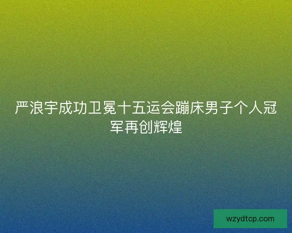 严浪宇成功卫冕十五运会蹦床男子个人冠军再创辉煌