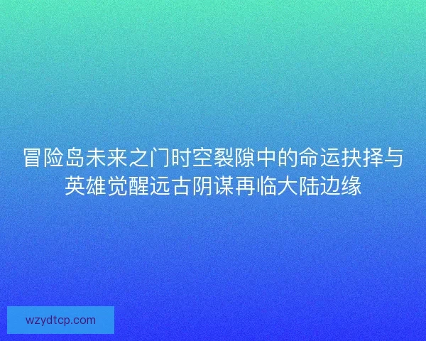 冒险岛未来之门时空裂隙中的命运抉择与英雄觉醒远古阴谋再临大陆边缘