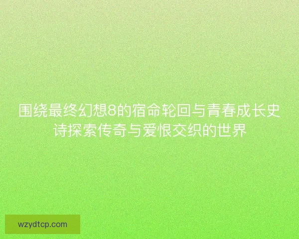 围绕最终幻想8的宿命轮回与青春成长史诗探索传奇与爱恨交织的世界