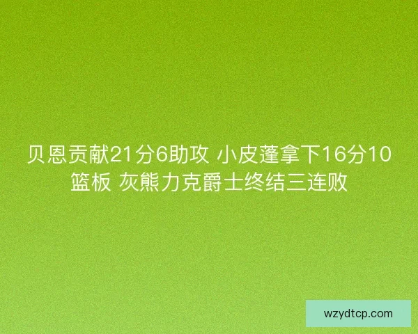 贝恩贡献21分6助攻 小皮蓬拿下16分10篮板 灰熊力克爵士终结三连败
