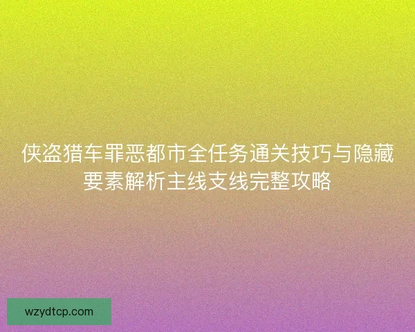 侠盗猎车罪恶都市全任务通关技巧与隐藏要素解析主线支线完整攻略