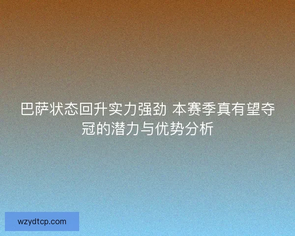 巴萨状态回升实力强劲 本赛季真有望夺冠的潜力与优势分析