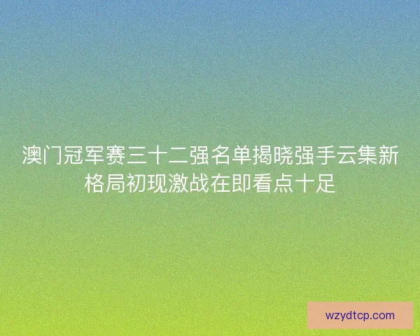 澳门冠军赛三十二强名单揭晓强手云集新格局初现激战在即看点十足