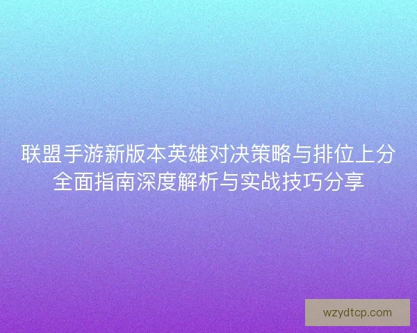 联盟手游新版本英雄对决策略与排位上分全面指南深度解析与实战技巧分享