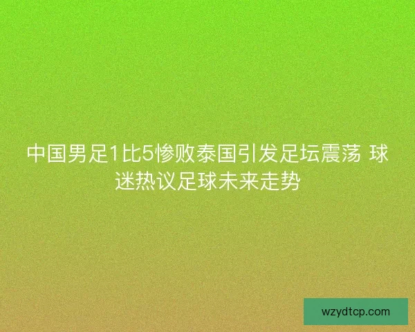 中国男足1比5惨败泰国引发足坛震荡 球迷热议足球未来走势