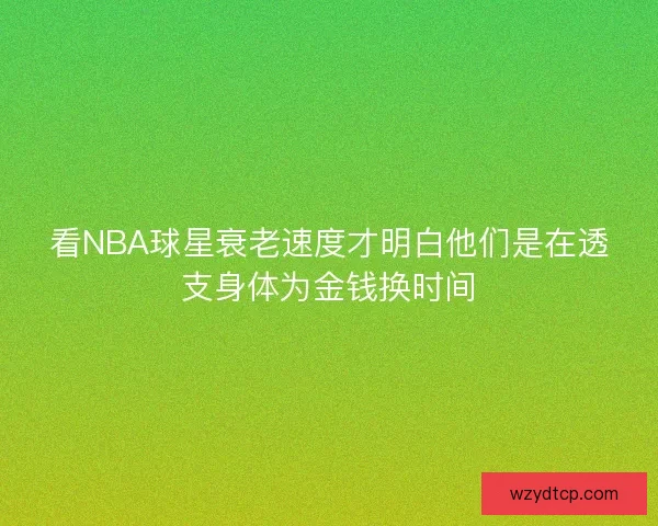 看NBA球星衰老速度才明白他们是在透支身体为金钱换时间